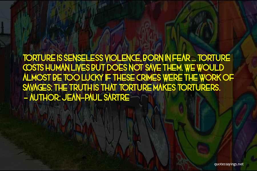 Jean-Paul Sartre Quotes: Torture Is Senseless Violence, Born In Fear ... Torture Costs Human Lives But Does Not Save Them. We Would Almost
