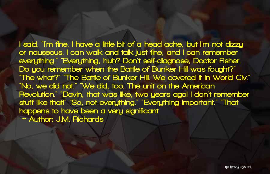 J.M. Richards Quotes: I Said. I'm Fine. I Have A Little Bit Of A Head Ache, But I'm Not Dizzy Or Nauseous. I