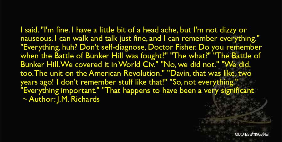 J.M. Richards Quotes: I Said. I'm Fine. I Have A Little Bit Of A Head Ache, But I'm Not Dizzy Or Nauseous. I