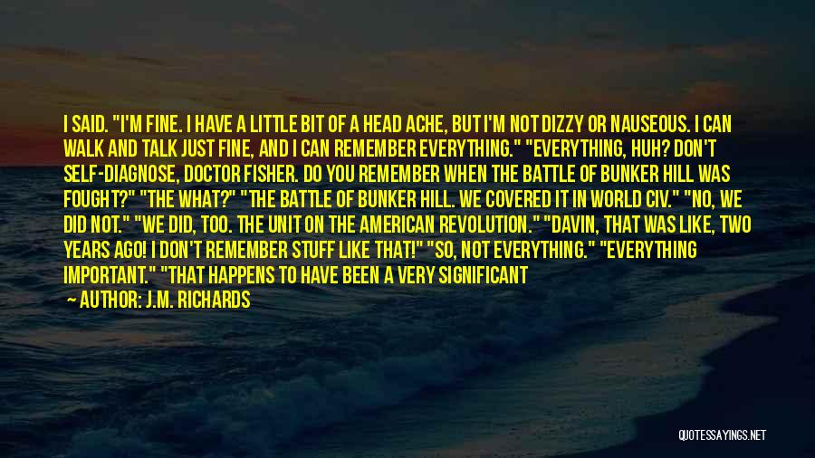 J.M. Richards Quotes: I Said. I'm Fine. I Have A Little Bit Of A Head Ache, But I'm Not Dizzy Or Nauseous. I