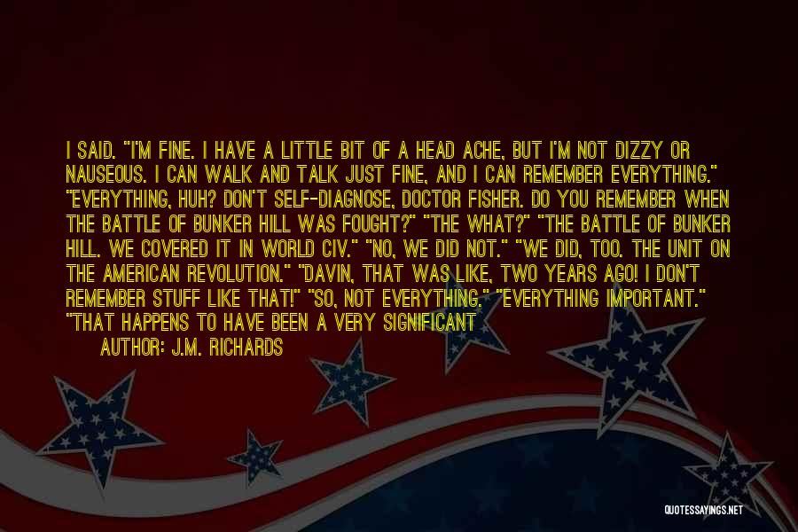 J.M. Richards Quotes: I Said. I'm Fine. I Have A Little Bit Of A Head Ache, But I'm Not Dizzy Or Nauseous. I