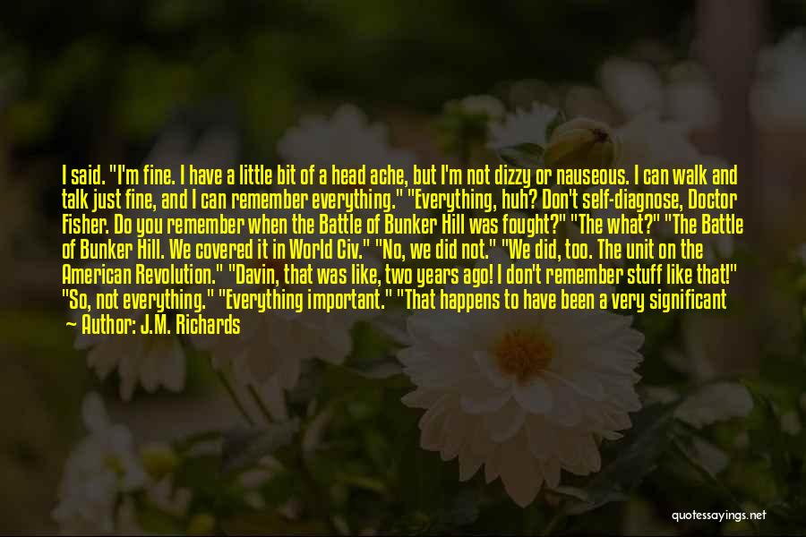 J.M. Richards Quotes: I Said. I'm Fine. I Have A Little Bit Of A Head Ache, But I'm Not Dizzy Or Nauseous. I