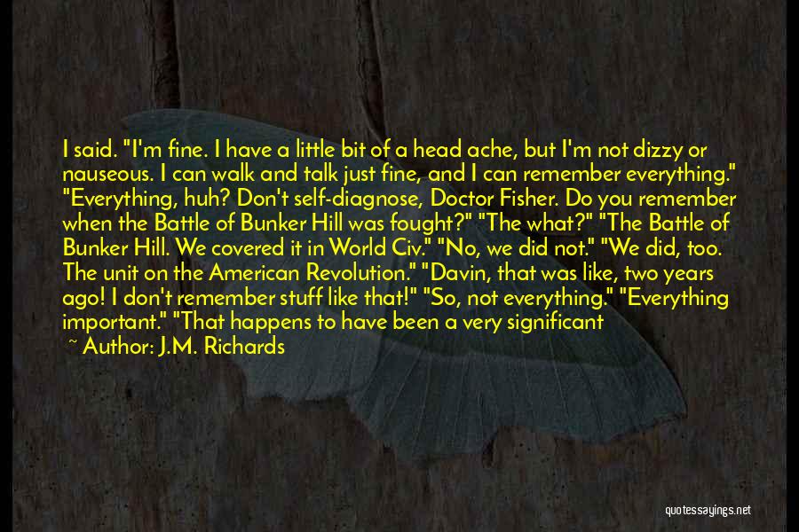 J.M. Richards Quotes: I Said. I'm Fine. I Have A Little Bit Of A Head Ache, But I'm Not Dizzy Or Nauseous. I