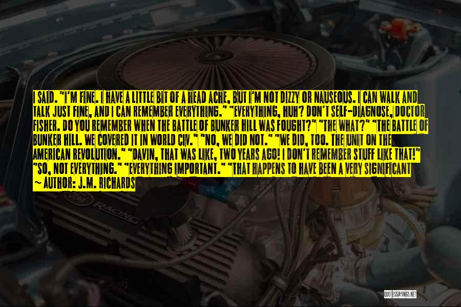 J.M. Richards Quotes: I Said. I'm Fine. I Have A Little Bit Of A Head Ache, But I'm Not Dizzy Or Nauseous. I