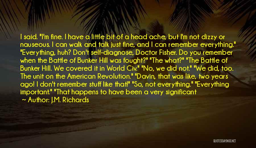 J.M. Richards Quotes: I Said. I'm Fine. I Have A Little Bit Of A Head Ache, But I'm Not Dizzy Or Nauseous. I