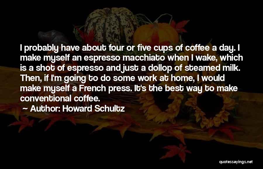 Howard Schultz Quotes: I Probably Have About Four Or Five Cups Of Coffee A Day. I Make Myself An Espresso Macchiato When I