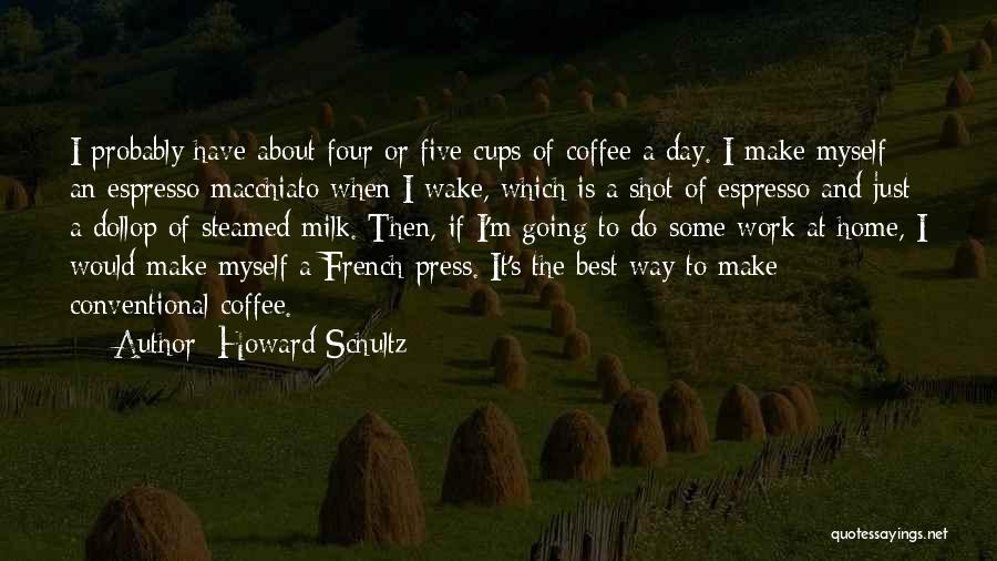 Howard Schultz Quotes: I Probably Have About Four Or Five Cups Of Coffee A Day. I Make Myself An Espresso Macchiato When I