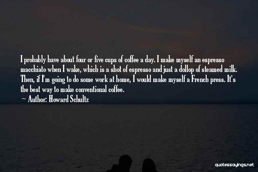 Howard Schultz Quotes: I Probably Have About Four Or Five Cups Of Coffee A Day. I Make Myself An Espresso Macchiato When I