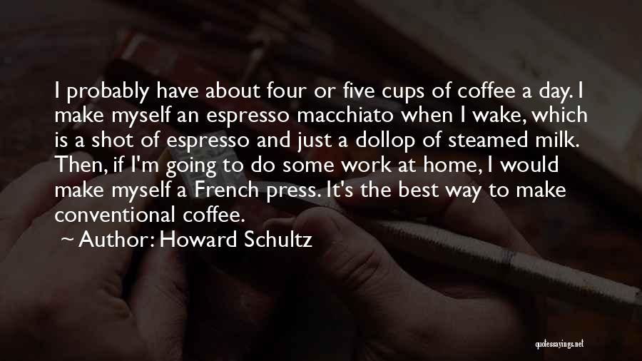 Howard Schultz Quotes: I Probably Have About Four Or Five Cups Of Coffee A Day. I Make Myself An Espresso Macchiato When I