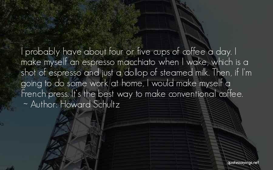 Howard Schultz Quotes: I Probably Have About Four Or Five Cups Of Coffee A Day. I Make Myself An Espresso Macchiato When I