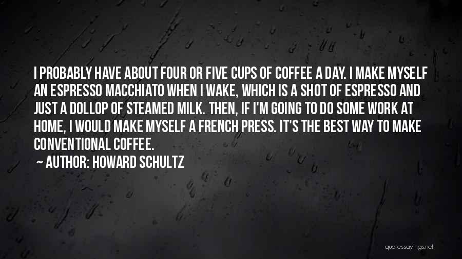 Howard Schultz Quotes: I Probably Have About Four Or Five Cups Of Coffee A Day. I Make Myself An Espresso Macchiato When I