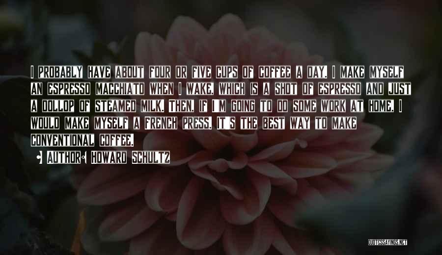 Howard Schultz Quotes: I Probably Have About Four Or Five Cups Of Coffee A Day. I Make Myself An Espresso Macchiato When I