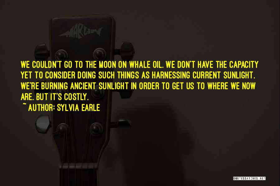Sylvia Earle Quotes: We Couldn't Go To The Moon On Whale Oil. We Don't Have The Capacity Yet To Consider Doing Such Things