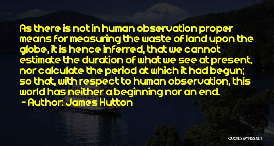 James Hutton Quotes: As There Is Not In Human Observation Proper Means For Measuring The Waste Of Land Upon The Globe, It Is