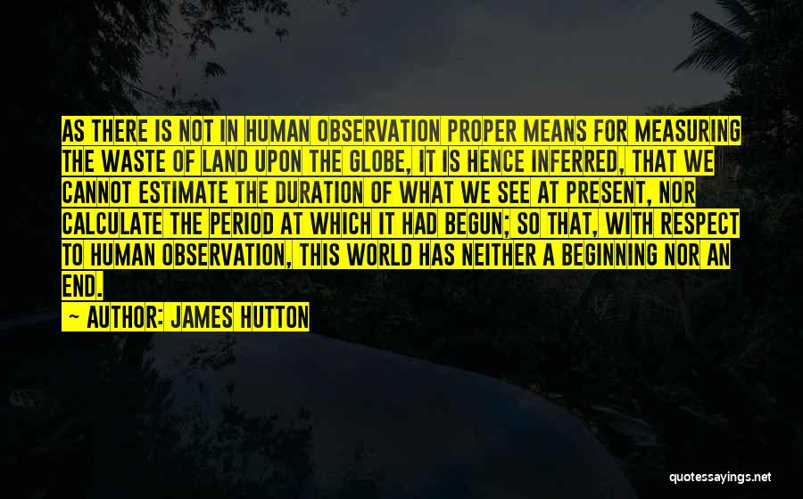 James Hutton Quotes: As There Is Not In Human Observation Proper Means For Measuring The Waste Of Land Upon The Globe, It Is