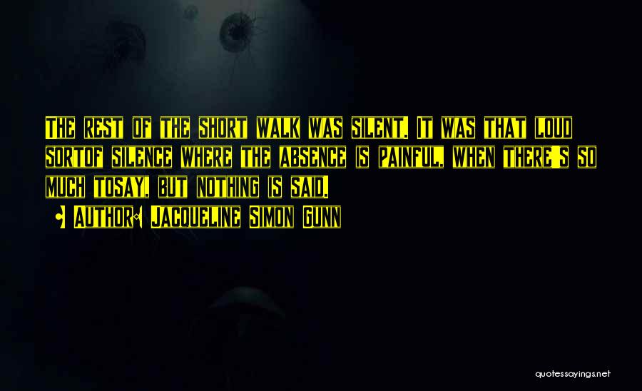 Jacqueline Simon Gunn Quotes: The Rest Of The Short Walk Was Silent. It Was That Loud Sortof Silence Where The Absence Is Painful, When