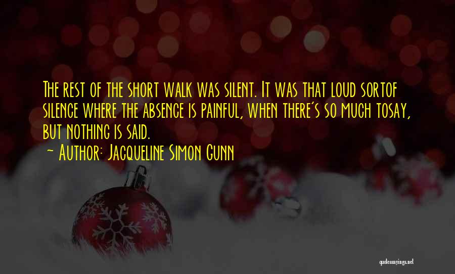 Jacqueline Simon Gunn Quotes: The Rest Of The Short Walk Was Silent. It Was That Loud Sortof Silence Where The Absence Is Painful, When