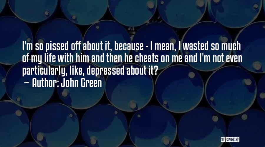 John Green Quotes: I'm So Pissed Off About It, Because - I Mean, I Wasted So Much Of My Life With Him And