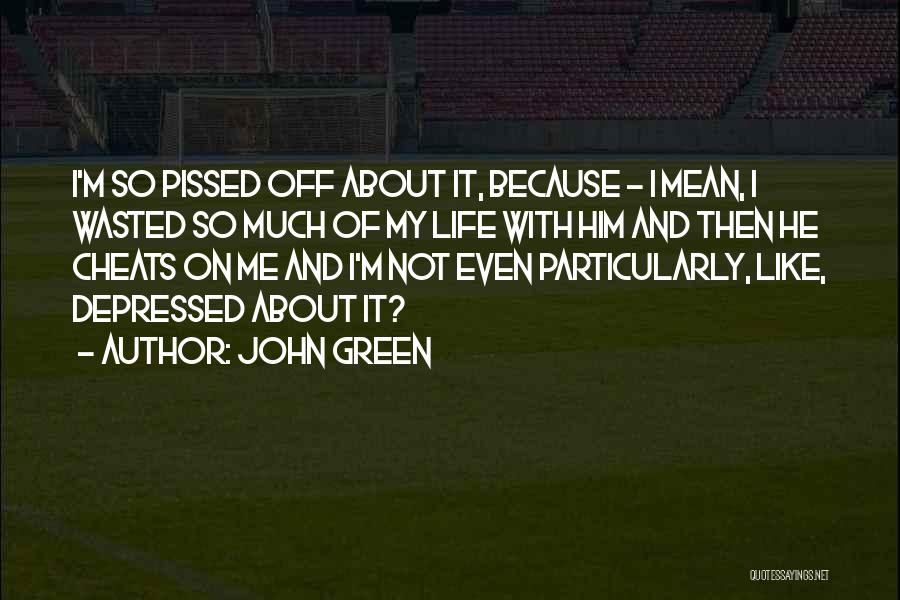John Green Quotes: I'm So Pissed Off About It, Because - I Mean, I Wasted So Much Of My Life With Him And