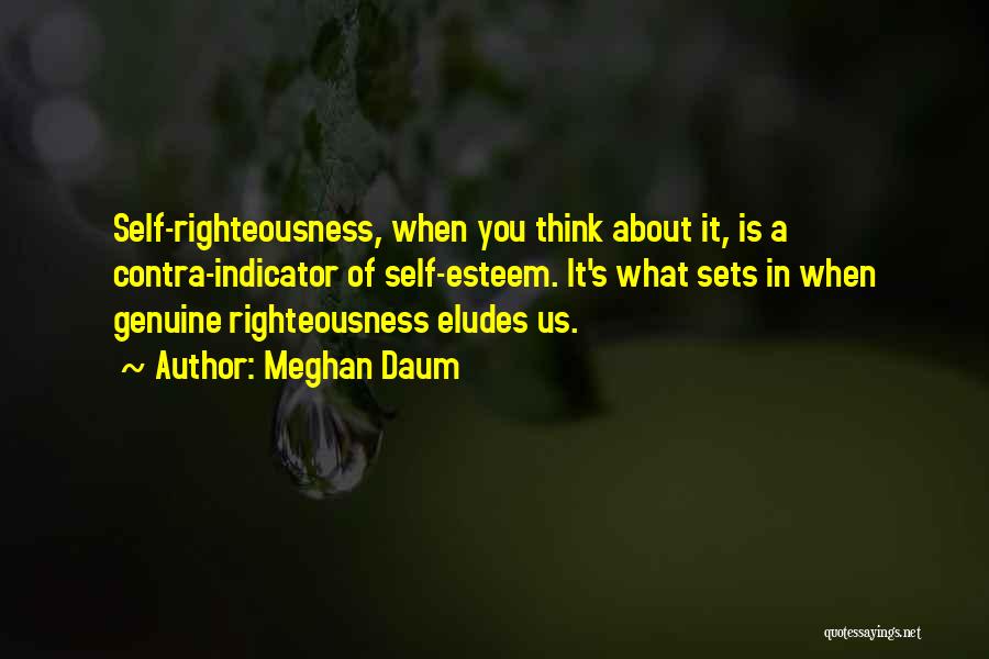 Meghan Daum Quotes: Self-righteousness, When You Think About It, Is A Contra-indicator Of Self-esteem. It's What Sets In When Genuine Righteousness Eludes Us.