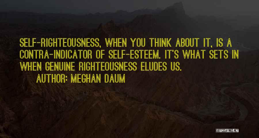 Meghan Daum Quotes: Self-righteousness, When You Think About It, Is A Contra-indicator Of Self-esteem. It's What Sets In When Genuine Righteousness Eludes Us.