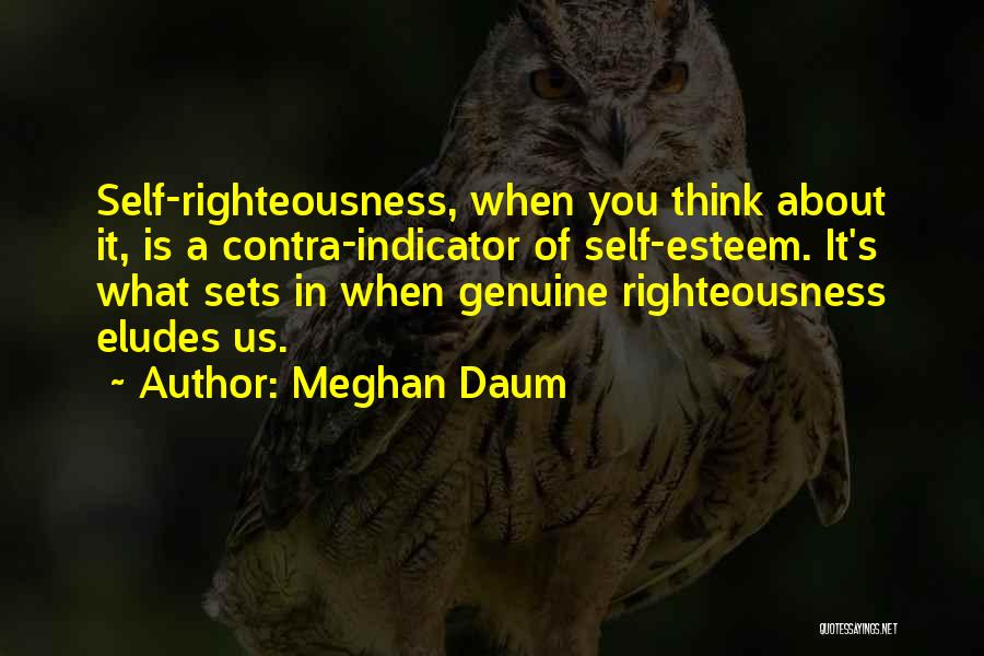 Meghan Daum Quotes: Self-righteousness, When You Think About It, Is A Contra-indicator Of Self-esteem. It's What Sets In When Genuine Righteousness Eludes Us.