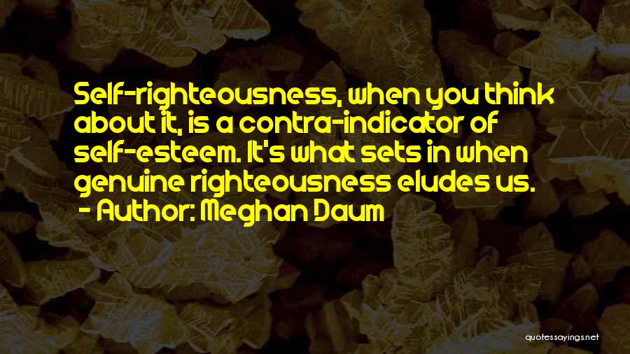 Meghan Daum Quotes: Self-righteousness, When You Think About It, Is A Contra-indicator Of Self-esteem. It's What Sets In When Genuine Righteousness Eludes Us.