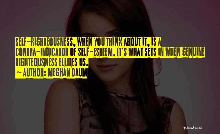 Meghan Daum Quotes: Self-righteousness, When You Think About It, Is A Contra-indicator Of Self-esteem. It's What Sets In When Genuine Righteousness Eludes Us.