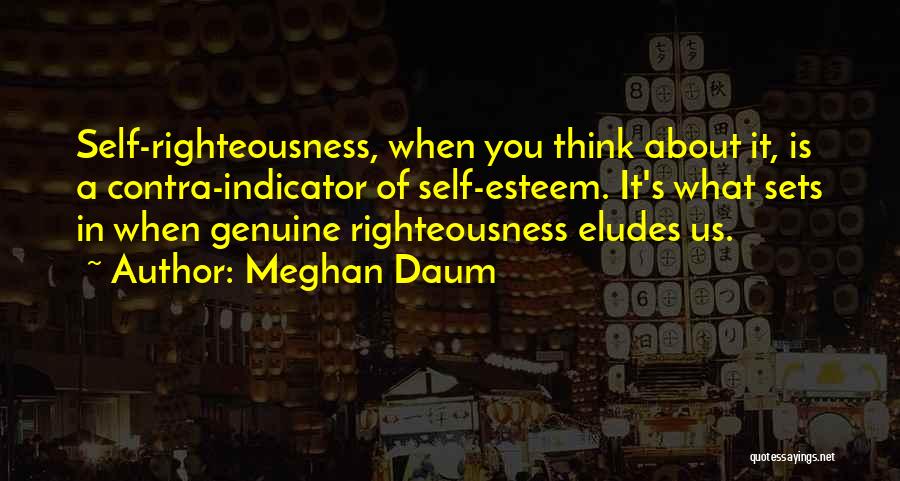 Meghan Daum Quotes: Self-righteousness, When You Think About It, Is A Contra-indicator Of Self-esteem. It's What Sets In When Genuine Righteousness Eludes Us.