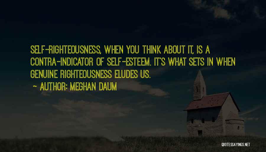 Meghan Daum Quotes: Self-righteousness, When You Think About It, Is A Contra-indicator Of Self-esteem. It's What Sets In When Genuine Righteousness Eludes Us.