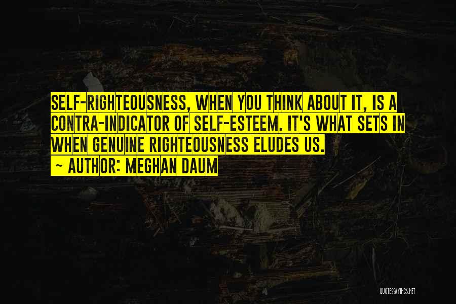 Meghan Daum Quotes: Self-righteousness, When You Think About It, Is A Contra-indicator Of Self-esteem. It's What Sets In When Genuine Righteousness Eludes Us.
