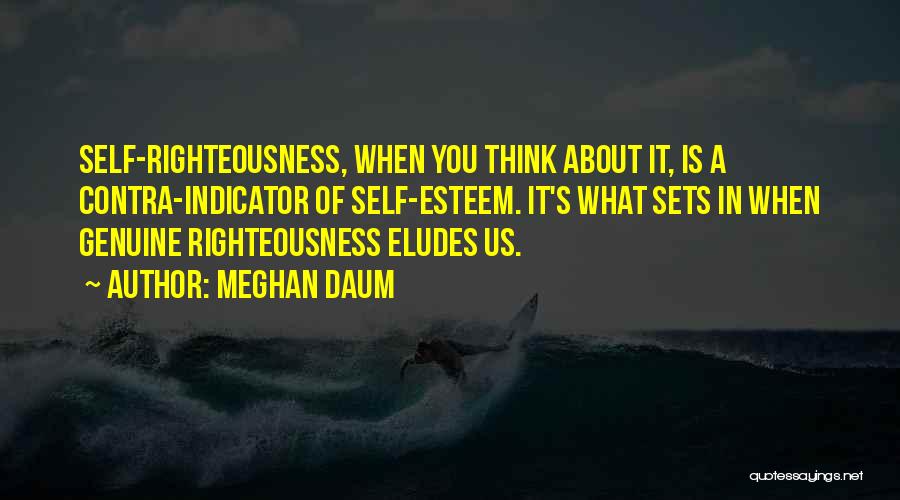 Meghan Daum Quotes: Self-righteousness, When You Think About It, Is A Contra-indicator Of Self-esteem. It's What Sets In When Genuine Righteousness Eludes Us.