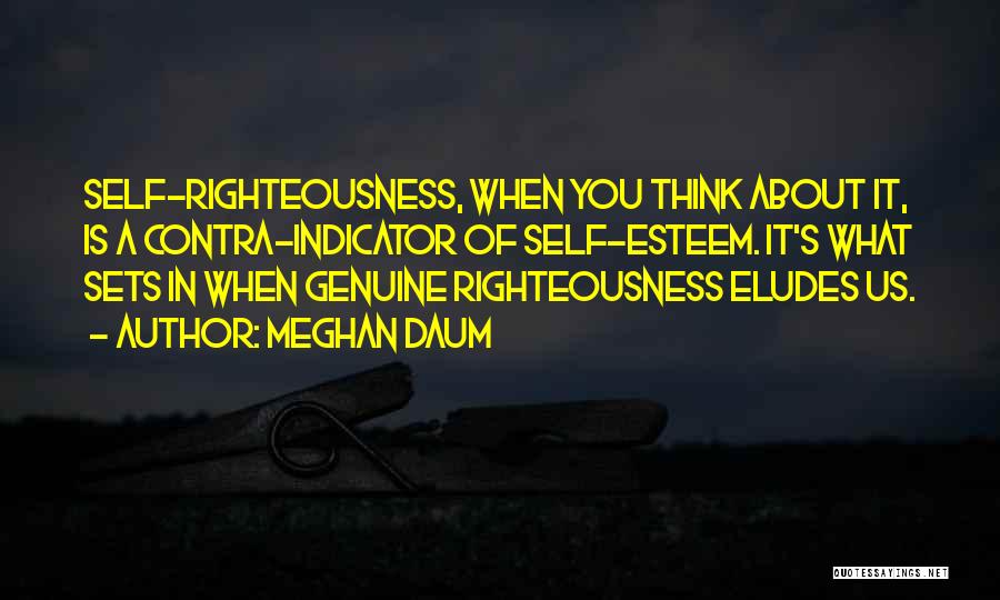 Meghan Daum Quotes: Self-righteousness, When You Think About It, Is A Contra-indicator Of Self-esteem. It's What Sets In When Genuine Righteousness Eludes Us.