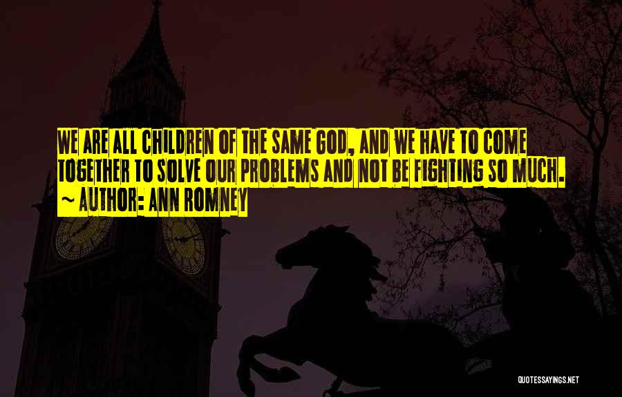 Ann Romney Quotes: We Are All Children Of The Same God, And We Have To Come Together To Solve Our Problems And Not