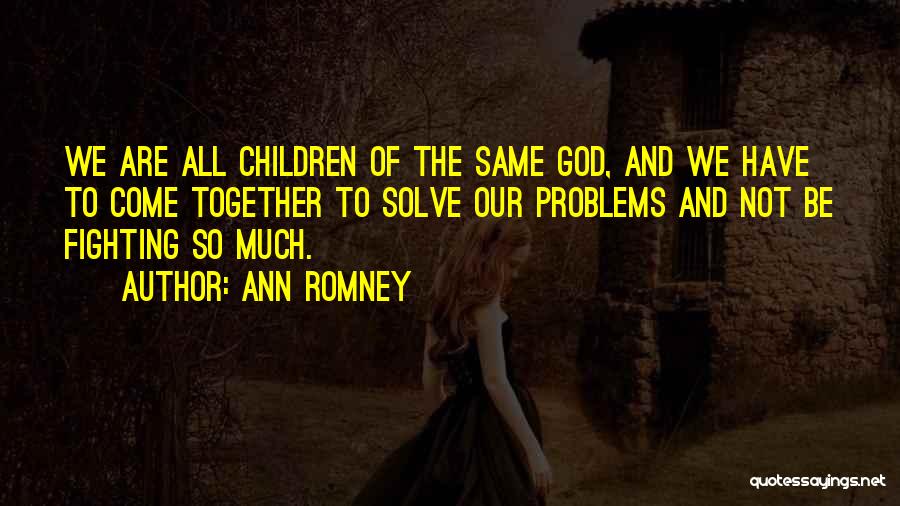 Ann Romney Quotes: We Are All Children Of The Same God, And We Have To Come Together To Solve Our Problems And Not