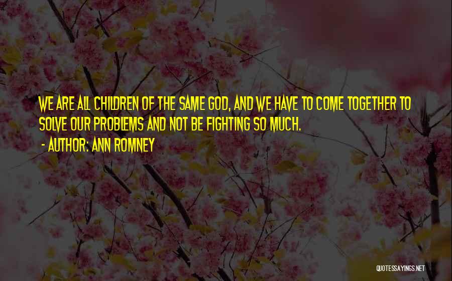 Ann Romney Quotes: We Are All Children Of The Same God, And We Have To Come Together To Solve Our Problems And Not