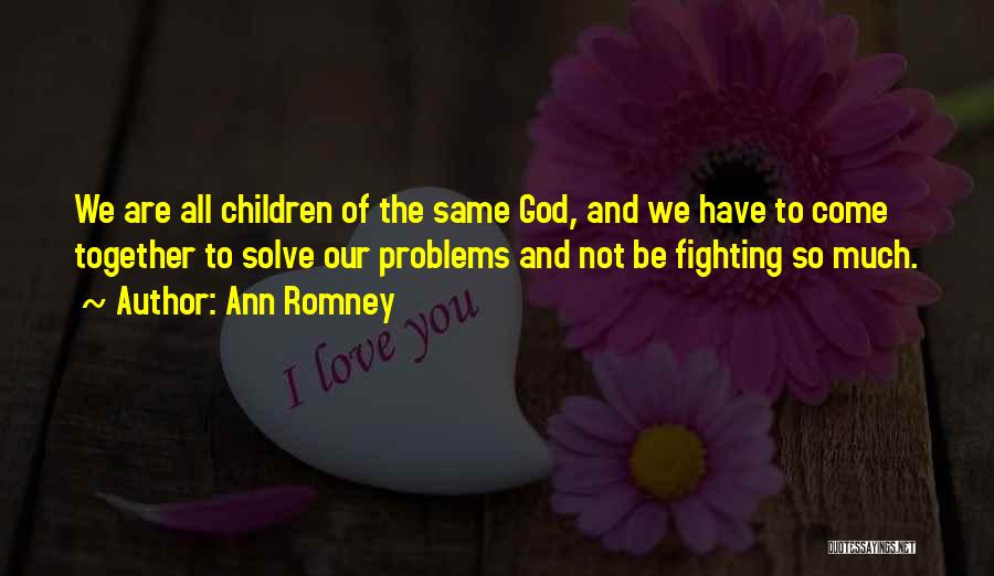 Ann Romney Quotes: We Are All Children Of The Same God, And We Have To Come Together To Solve Our Problems And Not