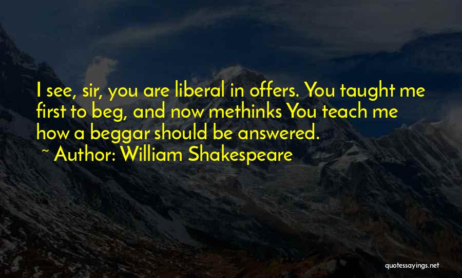 William Shakespeare Quotes: I See, Sir, You Are Liberal In Offers. You Taught Me First To Beg, And Now Methinks You Teach Me