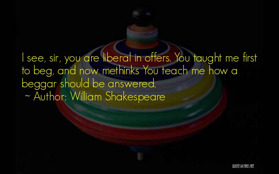 William Shakespeare Quotes: I See, Sir, You Are Liberal In Offers. You Taught Me First To Beg, And Now Methinks You Teach Me