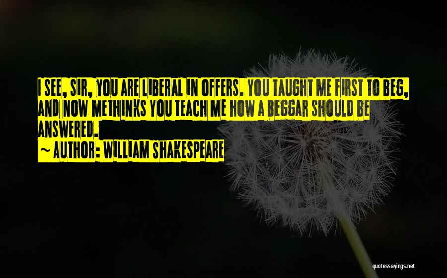 William Shakespeare Quotes: I See, Sir, You Are Liberal In Offers. You Taught Me First To Beg, And Now Methinks You Teach Me