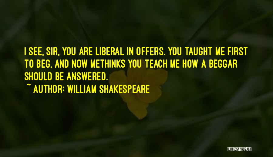 William Shakespeare Quotes: I See, Sir, You Are Liberal In Offers. You Taught Me First To Beg, And Now Methinks You Teach Me