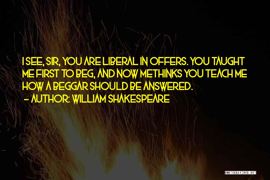 William Shakespeare Quotes: I See, Sir, You Are Liberal In Offers. You Taught Me First To Beg, And Now Methinks You Teach Me