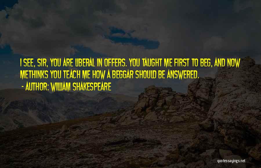 William Shakespeare Quotes: I See, Sir, You Are Liberal In Offers. You Taught Me First To Beg, And Now Methinks You Teach Me