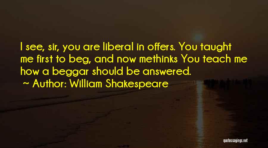 William Shakespeare Quotes: I See, Sir, You Are Liberal In Offers. You Taught Me First To Beg, And Now Methinks You Teach Me