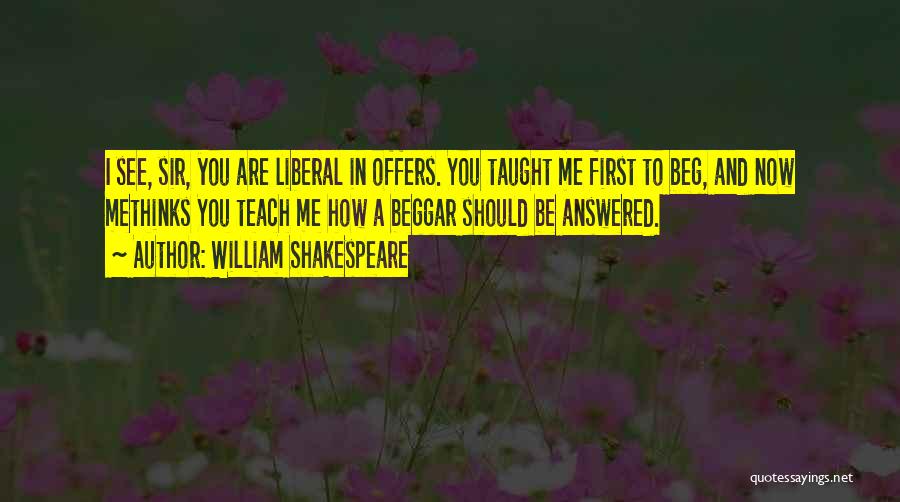 William Shakespeare Quotes: I See, Sir, You Are Liberal In Offers. You Taught Me First To Beg, And Now Methinks You Teach Me