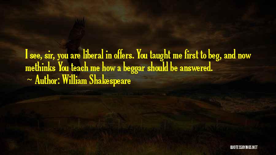 William Shakespeare Quotes: I See, Sir, You Are Liberal In Offers. You Taught Me First To Beg, And Now Methinks You Teach Me