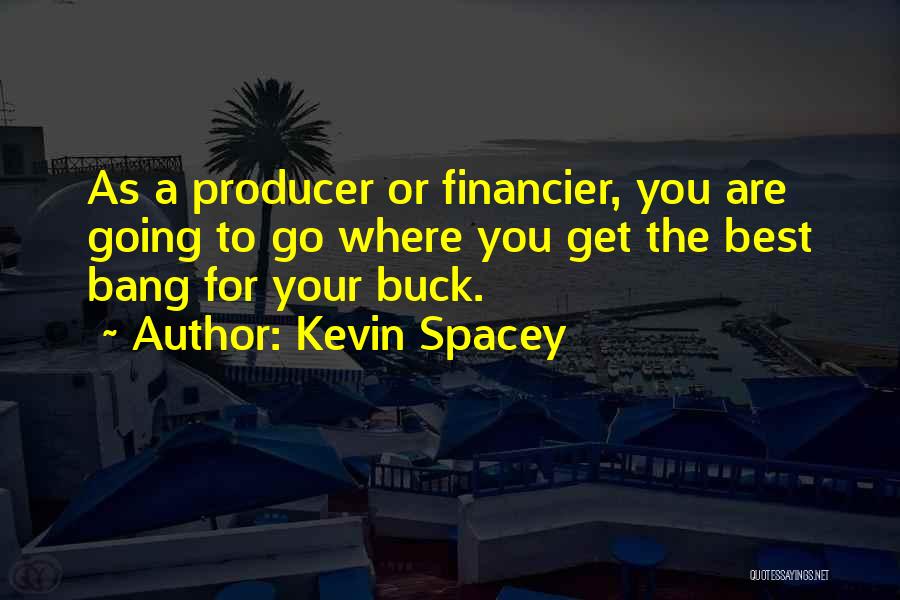 Kevin Spacey Quotes: As A Producer Or Financier, You Are Going To Go Where You Get The Best Bang For Your Buck.