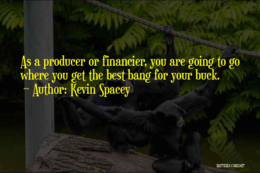 Kevin Spacey Quotes: As A Producer Or Financier, You Are Going To Go Where You Get The Best Bang For Your Buck.