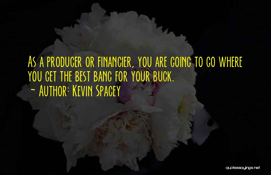 Kevin Spacey Quotes: As A Producer Or Financier, You Are Going To Go Where You Get The Best Bang For Your Buck.