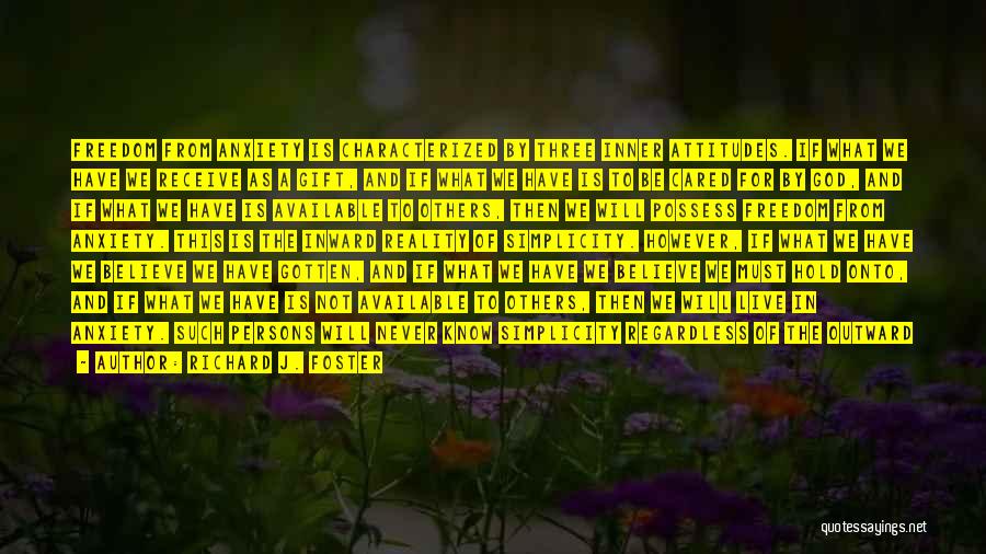 Richard J. Foster Quotes: Freedom From Anxiety Is Characterized By Three Inner Attitudes. If What We Have We Receive As A Gift, And If